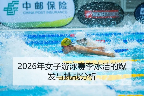 2026年女子游泳赛李冰洁的爆发与挑战分析