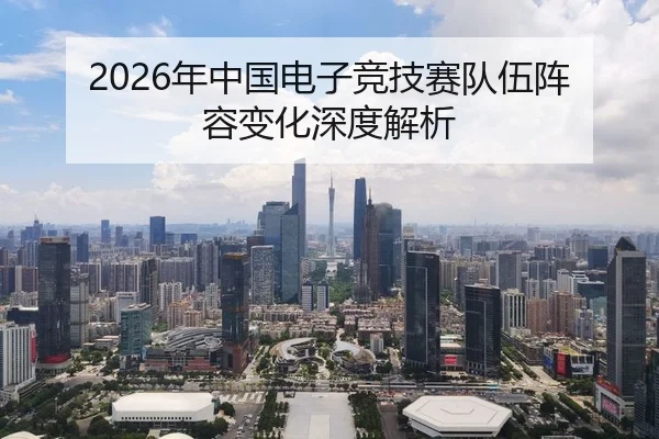 2026年中国电子竞技赛队伍阵容变化深度解析