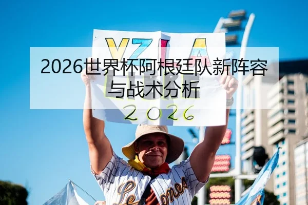 2026世界杯阿根廷队新阵容与战术分析