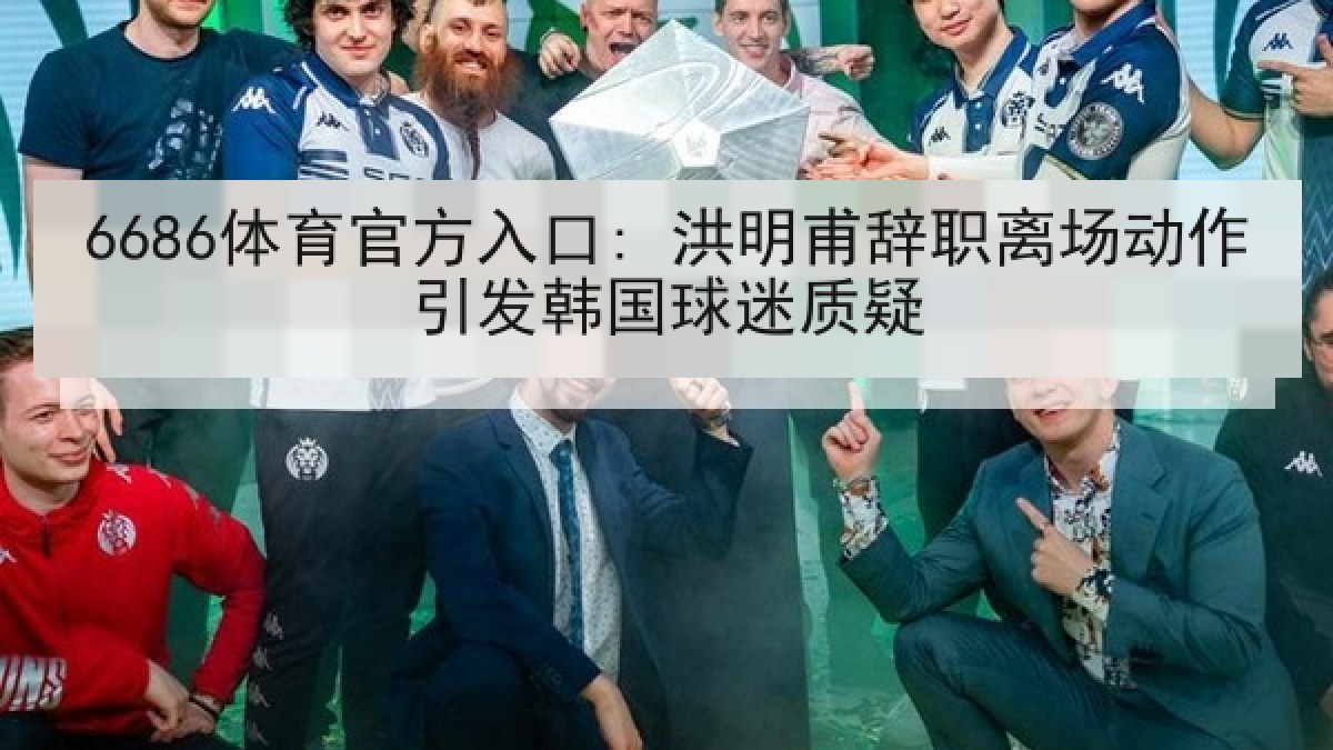 6686体育官方入口: 洪明甫辞职离场动作引发韩国球迷质疑