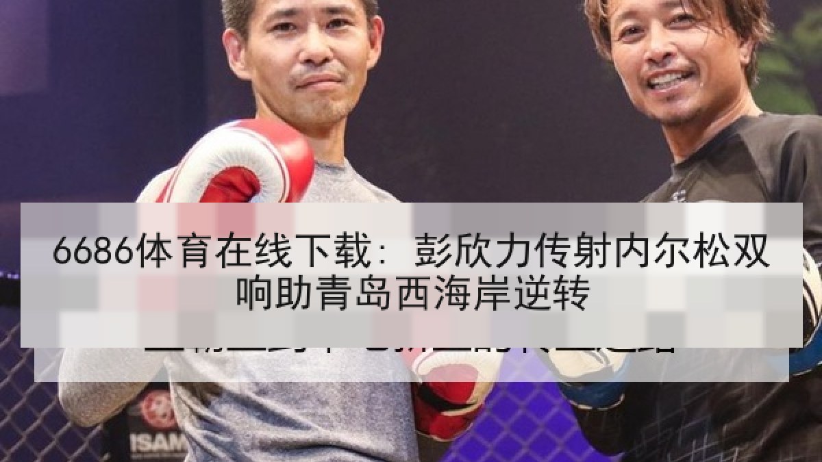 6686体育在线下载: 彭欣力传射内尔松双响助青岛西海岸逆转