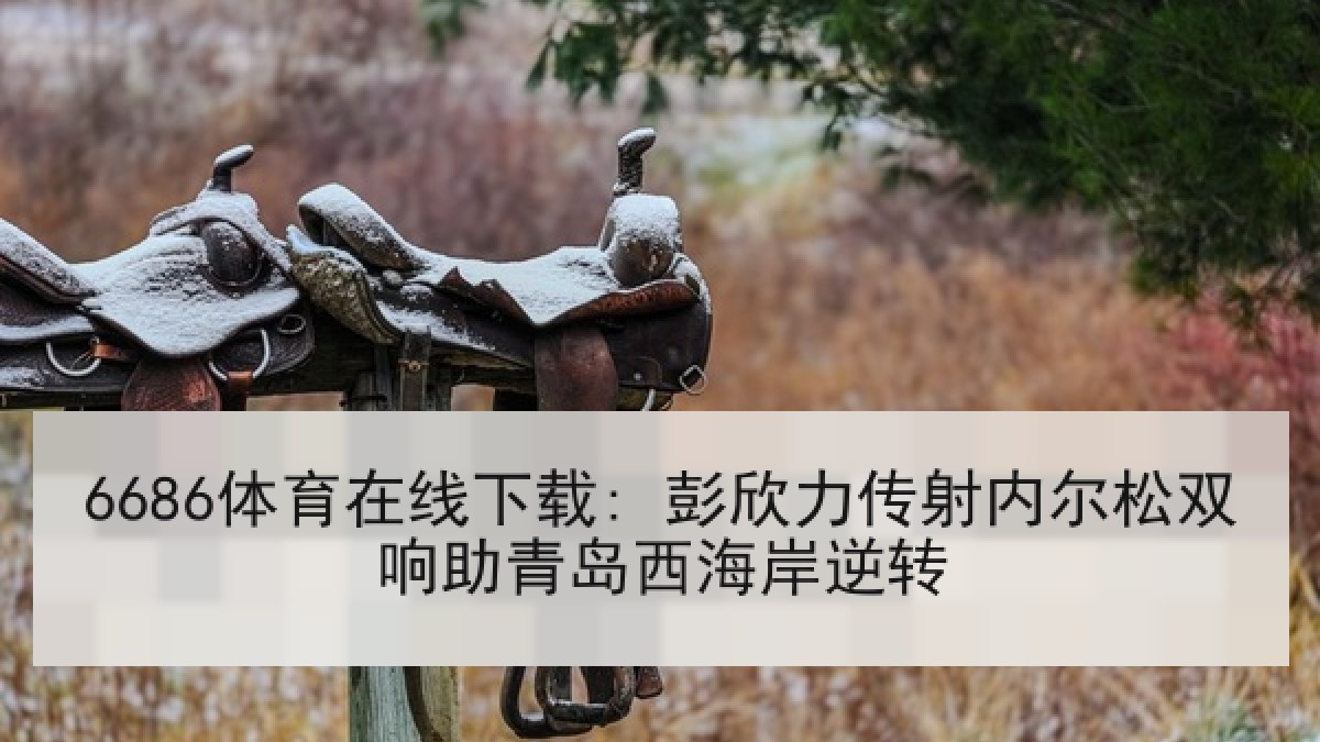6686体育在线下载: 彭欣力传射内尔松双响助青岛西海岸逆转