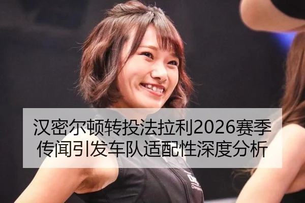汉密尔顿转投法拉利2026赛季传闻引发车队适配性深度分析