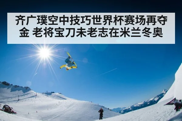 齐广璞空中技巧世界杯赛场再夺金 老将宝刀未老志在米兰冬奥