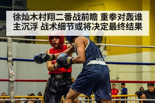 徐灿木村翔二番战前瞻 重拳对轰谁主沉浮 战术细节或将决定最终结果